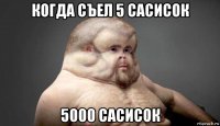 когда съел 5 сасисок 5000 сасисок