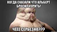 когда сказали что альберт бросил курить! чёёё серьезно???