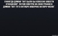 я иногда думаю "вот было бы классно завести отношения". потом смотрю на свой график и думаю "вот тут в октябре наверное на пару часов". 