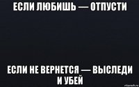 если любишь — отпусти если не вернется — выследи и убей