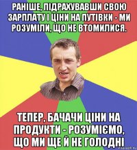 раніше, підрахувавши свою зарплату і ціни на путівки - ми розуміли, що не втомилися. тепер, бачачи ціни на продукти - розуміємо, що ми ще й не голодні