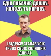 едік побачив дошку, колоду та корову. і відразу згадав усіх трьох своїх колишніх дівчат.