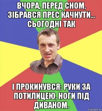 вчора, перед сном, зібрався прес качнути... сьогодні так і прокинувся: руки за потилицею, ноги під диваном.