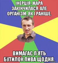 інерція. жара закінчилася, але організм, як і раніше, вимагає п'ять бутилок пива щодня.