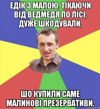 едік з малою, тікаючи від ведмедя по лісі, дуже шкодували, шо купили саме малинові презервативи.