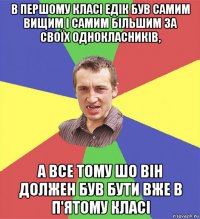 в першому класі едік був самим вищим і самим більшим за своїх однокласників, а все тому шо він должен був бути вже в п'ятому класі