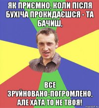 як приємно, коли після бухіча прокидаєшся - та бачиш, все зруйновано-погромлено, але хата то не твоя!