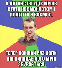 в дитинстві едік мріяв стати космонавтом і полетіти в космос, тепер кожний раз коли він випиває його мрія збувається