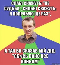 слабі скажуть: "не судьба", сильні скажуть: я попробую ще раз", а так би сказав мій дід: "єб#сь воно все коньом"