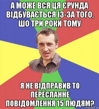 а може вся ця єрунда відбувається із-за того, шо три роки тому я не відправив то пересланне повідомлення 15 людям?