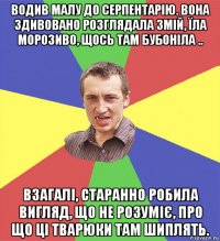 водив малу до серпентарію. вона здивовано розглядала змій, їла морозиво, щось там бубоніла .. взагалі, старанно робила вигляд, що не розуміє, про що ці тварюки там шиплять.