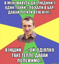 в мені живуть дві людини. і один такий: «поїхали в бар, давай тусити всю ніч!». а інший — «ой, одіялко таке тепле, давай полежимо».