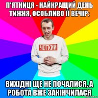 п'ятниця - найкращий день тижня, особливо її вечір: вихідні ще не почалися, а робота вже закінчилася