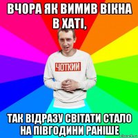 вчора як вимив вікна в хаті, так відразу світати стало на півгодини раніше