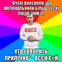 "вчені вияснили, що матюкальники більш чесні люди, чим ті, хто говорить прилічно" - ясєн х#й