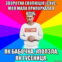 зворотна еволюція існує. моя мала припорхала в клуб, як бабочка, уползла, як гусениця.