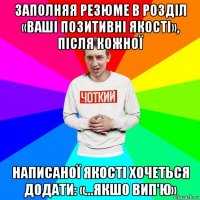 3аполняя резюме в розділ «ваші позитивні якості», після кожної написаної якості хочеться додати: «...якшо вип'ю»