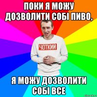 поки я можу дозволити собі пиво, я можу дозволити собі все