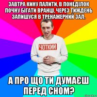 завтра кину палити, в понеділок почну бігати вранці, через тиждень запишуся в тренажерний зал. а про що ти думаєш перед сном?