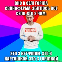 внс в селі горіла свиноферма. збіглось все село. хто з чим: хто з кетчупом, хто з картошкой, хто з горілкой