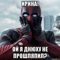 ирина! ой я днюху не прошляпил?