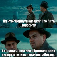 Ну что? Вернул камеру? Что Рита говорит? Сказала что на неё официант вино вылил и теперь экран не работает.