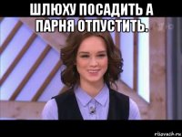 шлюху посадить а парня отпустить. 