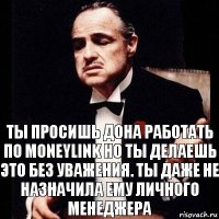 ты просишь дона работать по moneylink но ты делаешь это без уважения. ты даже не назначила ему личного менеджера