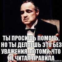 Ты просишь помочь, но ты делаешь это без уважения. Потому, что не читал правила