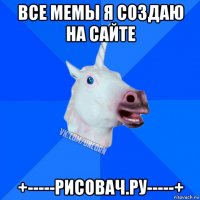 все мемы я создаю на сайте +-----рисовач.ру-----+