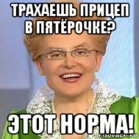 трахаешь прицеп в пятёрочке? этот норма!