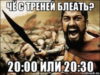 чё с треней блеать? 20:00 или 20:30