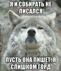 я и собирать не писался пусть она пишет, я слишком горд