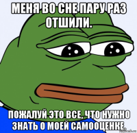 меня во сне пару раз отшили. пожалуй это все, что нужно знать о моей самооценке.