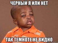 черный я или нет так темноте не видно