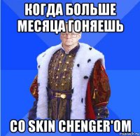 когда больше месяца гоняешь со skin chenger'ом