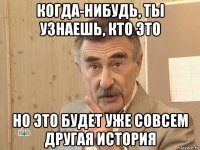 когда-нибудь, ты узнаешь, кто это но это будет уже совсем другая история