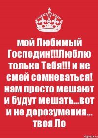 мой Любимый Господин!!!Люблю только Тебя!!! и не смей сомневаться! нам просто мешают и будут мешать...вот и не дорозумения... твоя Ло