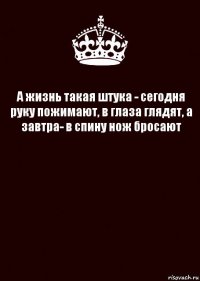 А жизнь такая штука - сегодня руку пожимают, в глаза глядят, а завтра- в спину нож бросают 