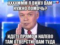 ххххммм я вижу вам нужно помочь? идете прямо и налево там отверстие вам туда