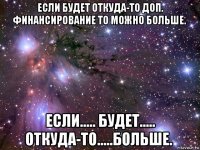 если будет откуда-то доп. финансирование то можно больше.   если..... будет..... откуда-то.....больше.  