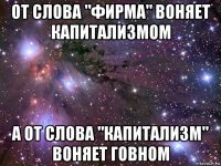 от слова "фирма" воняет капитализмом а от слова "капитализм" воняет говном