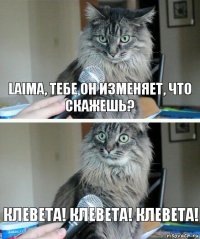 laima, тебе он изменяет, что скажешь? клевета! клевета! клевета!