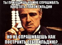 ты приходишь ко мне спрашивать как стать главой гильдии но не спрашиваешь как построить себе гильдию?