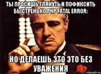 ты просишь глянуть и пофиксить быстренько php fatal error: но делаешь это это без уважения