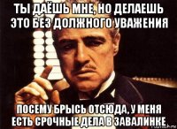 ты даёшь мне, но делаешь это без должного уважения посему брысь отсюда, у меня есть срочные дела в завалинке