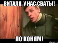 виталя, у нас сваты! по коням!