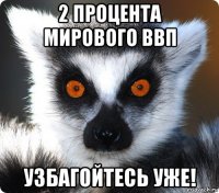 2 процента мирового ввп узбагойтесь уже!