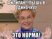 филипан!!!пьешь в одиночку? это норма!