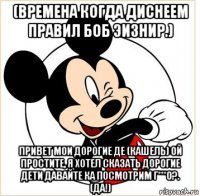 (времена когда диснеем правил боб эизнир.) привет мои дорогие де (кашель) ой простите, я хотел сказать дорогие дети давайте ка посмотрим г***о?. (да!)